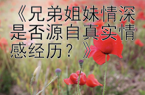 《兄弟姐妹情深是否源自真实情感经历？》